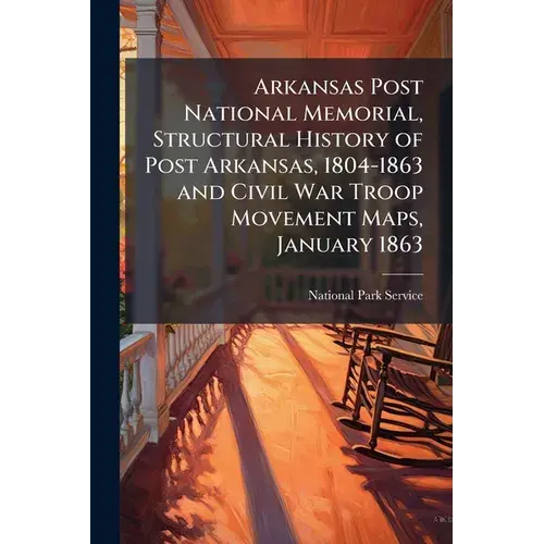 Arkansas Post National Memorial, Structural History Of Post Arkansas, 1804-1863 And Civil War Troop Movement Maps, January 1863 - Paperback 1