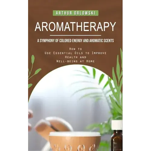 Aromatherapy: A Symphony Of Colored Energy And Aromatic Scents (How To Use Essential Oils To Improve Health And Well-Being At Home) - Paperback 1