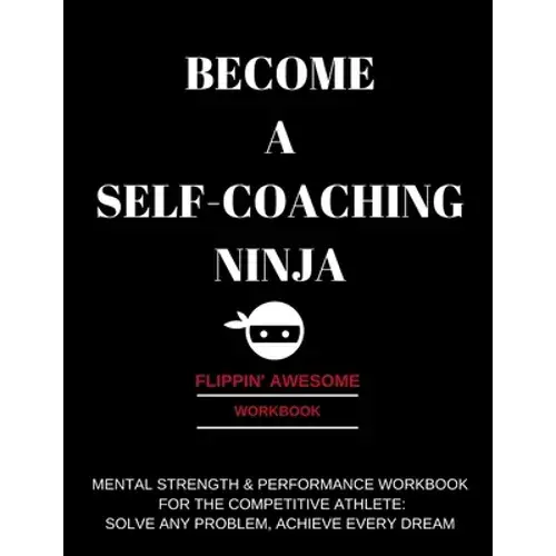 Become A Self-Coaching Ninja: Mental Strength & Performance Workbook For The Competitive Athlete: Solve Any Problem, Achieve Every Dream - Paperback 1