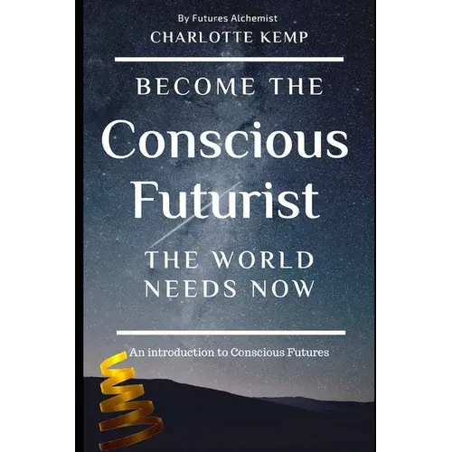 Become The Conscious Futurist The World Needs Now: An Introduction To Conscious Futures - Paperback 1