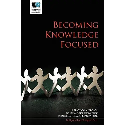 Becoming Knowledge Focused: A Practical Approach To Managing Knowledge In International Organizations - Paperback 1