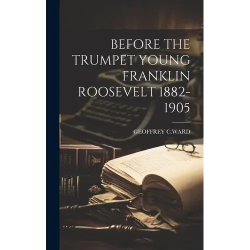 Before The Trumpet Young Franklin Roosevelt 1882-1905 - Hardcover 1