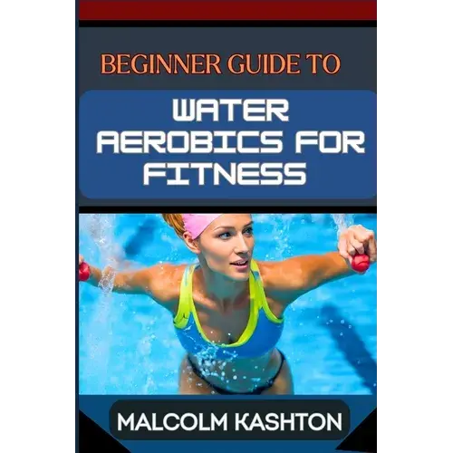 Beginner Guide To Water Aerobics For Fitness: Master Aquatic Exercises, Aqua Workouts, And Pool Fitness Techniques For Weight Loss, Cardiovascular Hea - Paperback 1