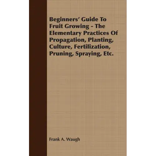 Beginners' Guide To Fruit Growing - The Elementary Practices Of Propagation, Planting, Culture, Fertilization, Pruning, Spraying, Etc. - Paperback 1