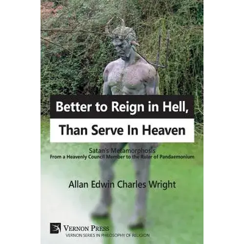 Better To Reign In Hell, Than Serve In Heaven: Satan's Metamorphosis From A Heavenly Council Member To The Ruler Of Pandaemonium - Paperback 1