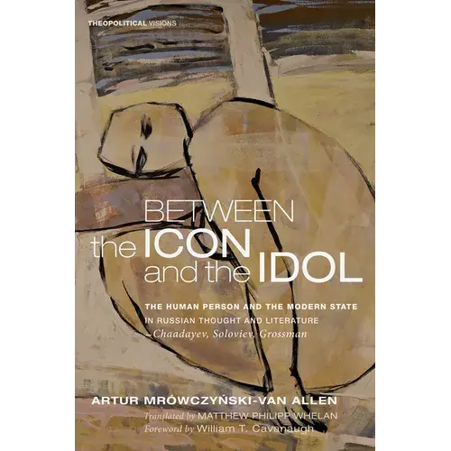 Between The Icon And The Idol: The Human Person And The Modern State In Russian Literature And Thought--Chaadayev, Soloviev, Grossman - Hardcover 1