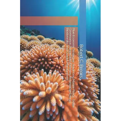 Blue Economy Strategies: Advancing Marine Policy, Ocean Governance, Sustainable Fisheries, Renewable Energy, Biodiversity, And Coastal Management - Paperback 1
