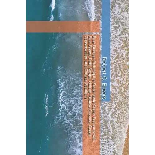 Blue Finance: Building The Sustainable Ocean Economy With Blue Bonds, Debt Swaps, Nature-Positive Finance, Ocean Conservation, And Climate Solutions - Paperback 1