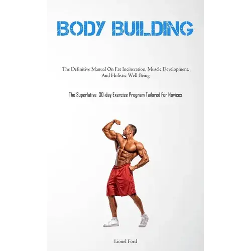 Body Building: The Definitive Manual On Fat Incineration, Muscle Development, And Holistic Well-Being (The Superlative 30-Day Exercise Program Tailore - Paperback 1