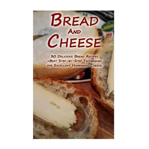 Bread And Cheese: 30 Delicious Bread Recipes + Best Step-By-Step Techniques For Excellent Homemade Cheese: (Cheese Making Techniques, Br - Paperback 1