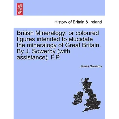 British Mineralogy: Or Coloured Figures Intended To Elucidate The Mineralogy Of Great Britain. By J. Sowerby (With Assistance). F.P. Vol. - Paperback 1