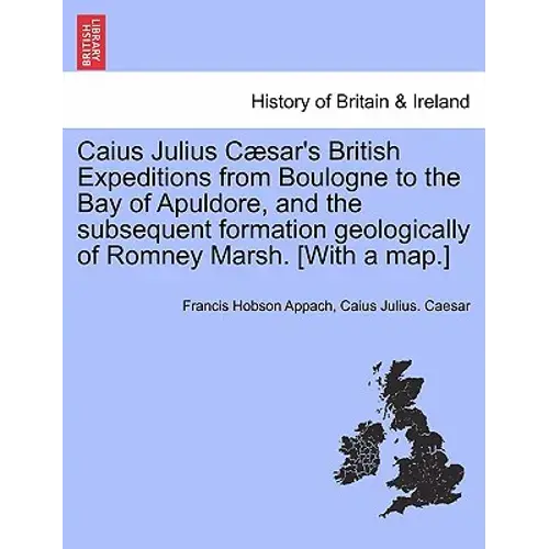 Caius Julius C Sar's British Expeditions From Boulogne To The Bay Of Apuldore, And The Subsequent Formation Geologically Of Romney Marsh. [With A Map. - Paperback 1