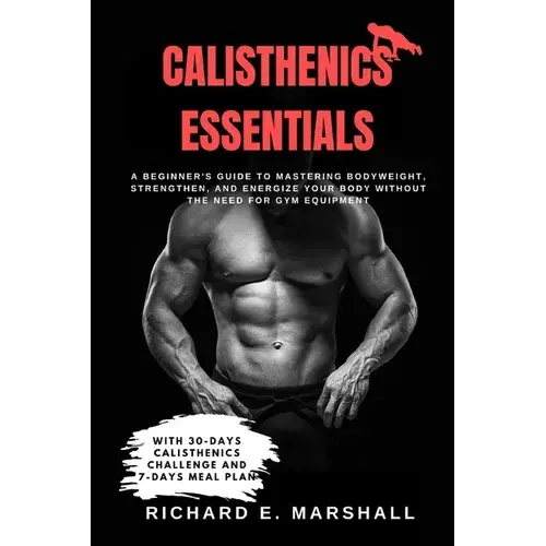 Calisthenics Essentials: A Beginner's Guide To Mastering Bodyweight, Strengthen, And Energize Your Body Without The Need For Gym Equipment With - Paperback 1