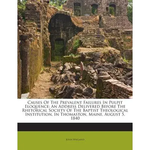 Causes Of The Prevalent Failures In Pulpit Eloquence: An Address Delivered Before The Rhetorical Society Of The Baptist Theological Institution, In Th - Paperback 1