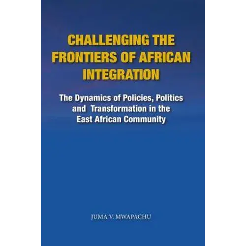 Challenging The Frontiers Of African Integration: The Dynamics Of Policies, Politics And Transformation In The East African Community - Paperback 1