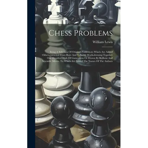 Chess Problems: Being A Selection Of Original Positions, To Which Are Added Others, Extracted From Rare And Valuable Works, Forming To - Hardcover 1