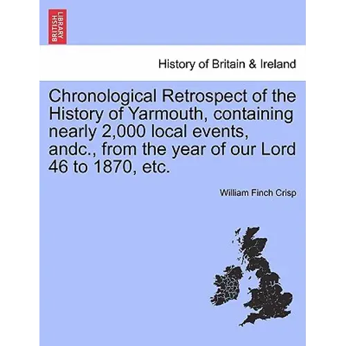 Chronological Retrospect Of The History Of Yarmouth, Containing Nearly 2,000 Local Events, Andc., From The Year Of Our Lord 46 To 1870, Etc. - Paperback 1