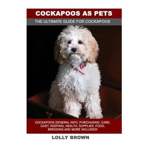 Cockapoos As Pets: Cockapoos General Info, Purchasing, Care, Cost, Keeping, Health, Supplies, Food, Breeding And More Included! The Ultim - Paperback 1
