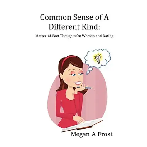 Common Sense Of A Different Kind: Matter-Of-Fact Thoughts On Women And Dating - Paperback 1