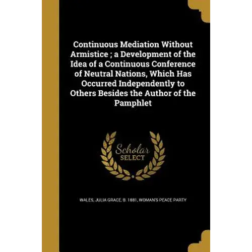 Continuous Mediation Without Armistice; A Development Of The Idea Of A Continuous Conference Of Neutral Nations, Which Has Occurred Independently To O - Paperback 1