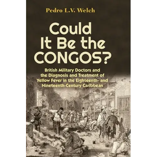 Could It Be The Congos?: British Military Doctors And The Diagnosis And Treatment Of Yellow Fever In The Eighteenth-And Nineteenth-Century Caribbean - Paperback 1