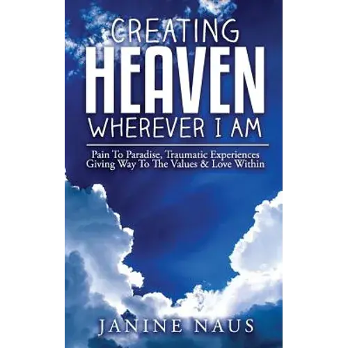Creating Heaven Wherever I Am: Pain To Paradise, Traumatic Experiences Giving Way To The Values & Love Within - Paperback 1