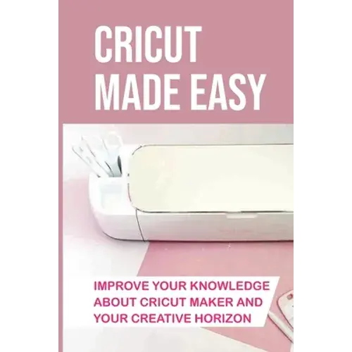 Cricut Made Easy: Improve Your Knowledge About Cricut Maker And Your Creative Horizon: Cricut Tutorials - Paperback 1