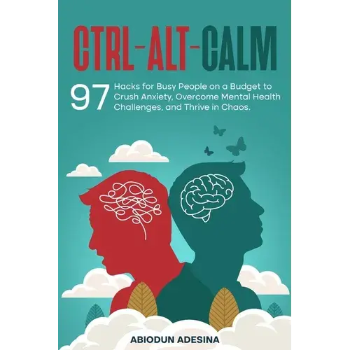 Ctrl-Alt-Calm: 97 Hacks For Busy People On A Budget To Crush Anxiety, Overcome Mental Health Challenges, And Thrive In Chaos - Paperback 1