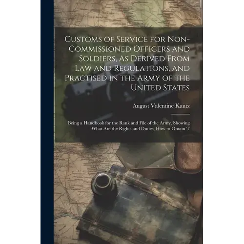 Customs Of Service For Non-Commissioned Officers And Soldiers, As Derived From Law And Regulations, And Practised In The Army Of The United States: Be - Paperback 1