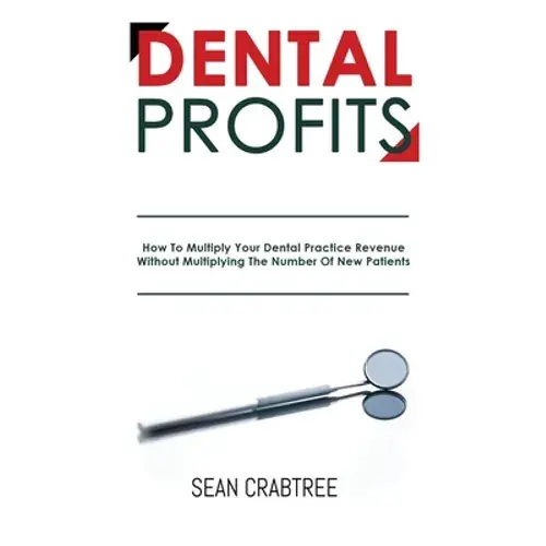 Dental Profits: How To Multiply Your Dental Practice Revenue Without Multiplying The Number Of New Patients - Paperback 1