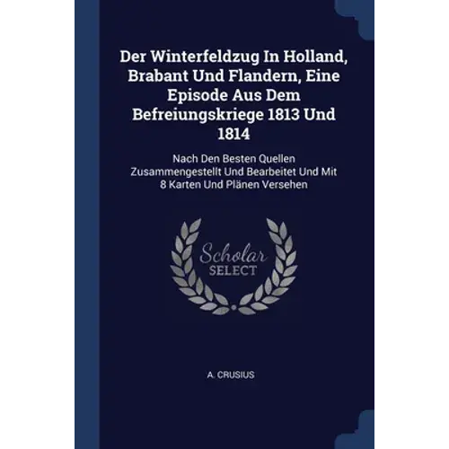 Der Winterfeldzug In Holland, Brabant Und Flandern, Eine Episode Aus Dem Befreiungskriege 1813 Und 1814: Nach Den Besten Quellen Zusammengestellt Und - Paperback 1
