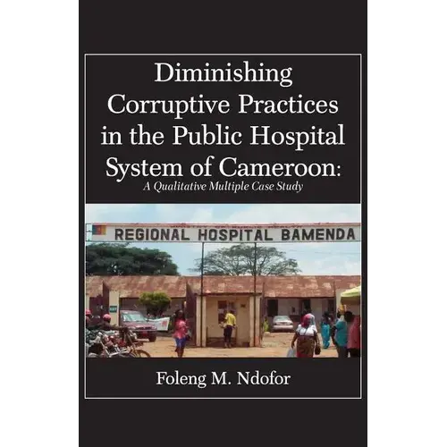 Diminishing Corruptive Practices In The Public Hospital System Of Cameroon: A Qualitative Multiple Case Study - Paperback 1