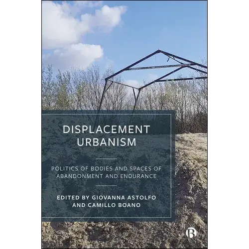 Displacement Urbanism: Politics Of Bodies And Spaces Of Abandonment And Endurance - Paperback 1