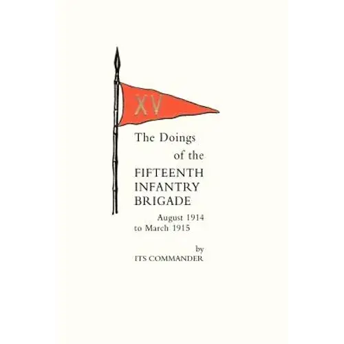 Doings Of The Fifteenth Infantry Brigade August 1914 To March 1915 - Hardcover 1