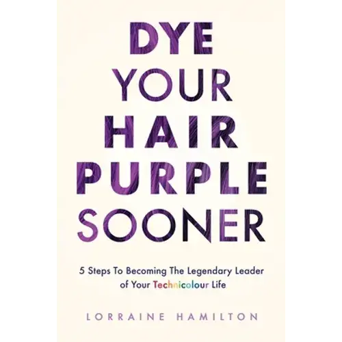 Dye Your Hair Purple Sooner: 5 Steps To Becoming The Legendary Leader Of Your Technicolour Life - Paperback 1