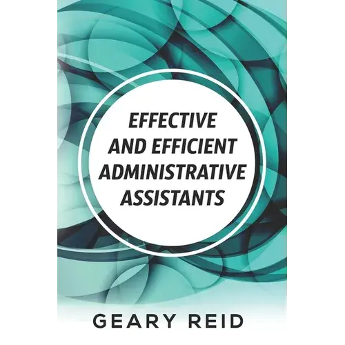 Effective And Efficient Administrative Assistants: By Acquiring The Necessary Skills And Habits, Administrative Assistants Can Achieve Greater Profess - Paperback 1