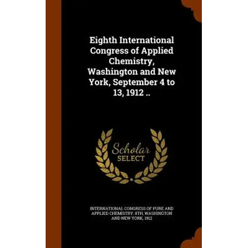 Eighth International Congress Of Applied Chemistry, Washington And New York, September 4 To 13, 1912 .. - Hardcover 1