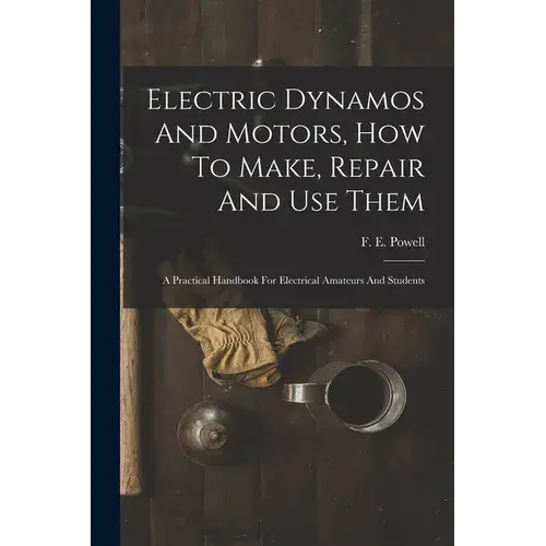 Electric Dynamos And Motors, How To Make, Repair And Use Them: A Practical Handbook For Electrical Amateurs And Students - Paperback 1