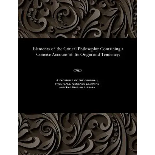 Elements Of The Critical Philosophy: Containing A Concise Account Of Its Origin And Tendency; - Paperback 1