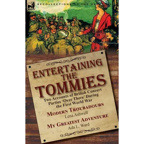 Entertaining The Tommies: Two Accounts Of British Concert Parties 'Over There' During The First World War-Modern Troubadours By Lena Ashwell & My Grea - Paperback 1