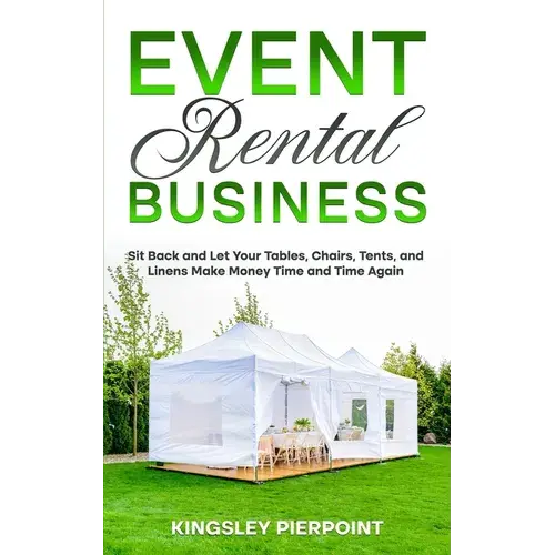 Event Rental Business: Sit Back And Let Your Tables, Chairs, Tents, And Linens Make Money Time And Time Again - Paperback 1
