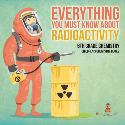 Everything You Must Know About Radioactivity 6Th Grade Chemistry Children's Chemistry Books - Paperback 1