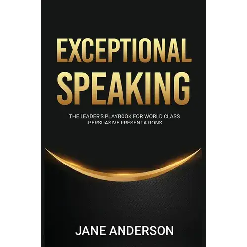 Exceptional Speaking: The Leader's Playbook For World Class Persuasive Presentations - Paperback 1