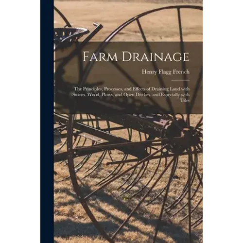 Farm Drainage: The Principles, Processes, And Effects Of Draining Land With Stones, Wood, Plows, And Open Ditches, And Especially With Tiles - Paperback 1