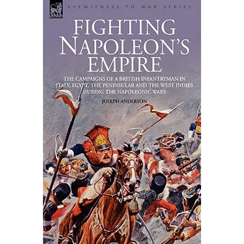 Fighting Napoleon's Empire - The Campaigns Of A British Infantryman In Italy, Egypt, The Peninsular And The West Indies During The Napoleonic Wars - Hardcover 1