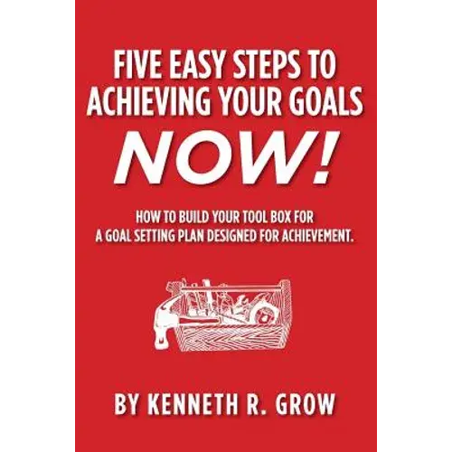 Five Easy Steps To Achieving Your Goals Now!: How To Build Your Tool Box For A Goal Setting Plan Designed For Achievement. - Paperback 1