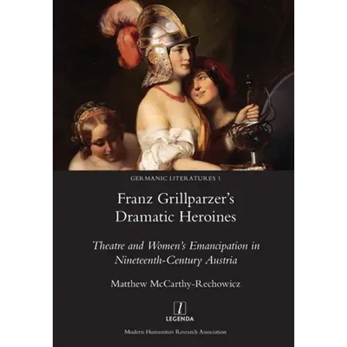 Franz Grillparzer's Dramatic Heroines: Theatre And Women's Emancipation In Nineteenth-Century Austria - Paperback 1