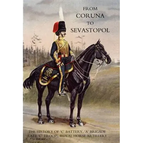From Coruna To Sebastopol: The History Of 'C' Battery, 'A' Brigade (Late 'C' Troop), Royal Horse Artillery: - Hardcover 1