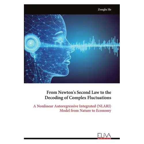From Newton's Second Law To The Decoding Of Complex Fluctuations: A Nonlinear Autoregressive Integrated (Nlari) Model From Nature To Economy - Paperback 1