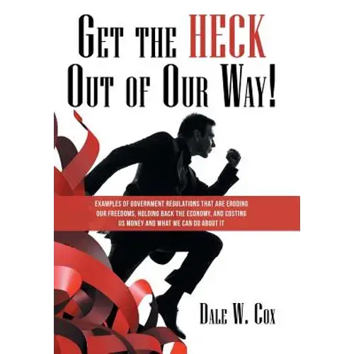 Get The Heck Out Of Our Way!: Examples Of Government Regulations That Are Eroding Our Freedoms, Holding Back The Economy, And Costing Us Money And W - Hardcover 1